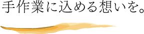 手作業に込める想いを。