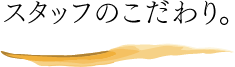 スタッフのこだわり。