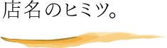 店名のヒミツ。